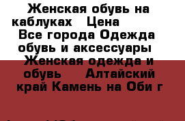 Женская обувь на каблуках › Цена ­ 1 000 - Все города Одежда, обувь и аксессуары » Женская одежда и обувь   . Алтайский край,Камень-на-Оби г.